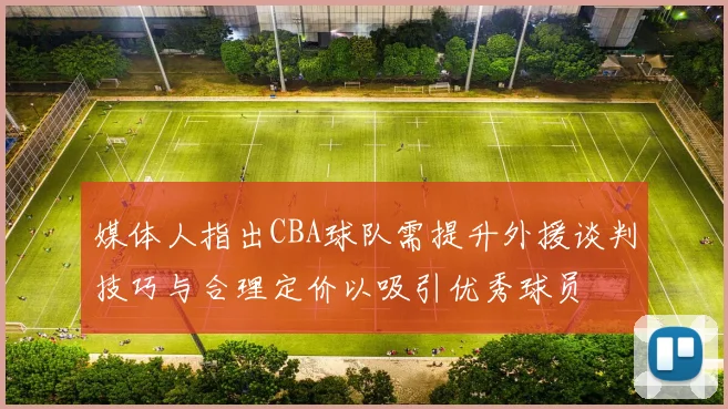 媒体人指出CBA球队需提升外援谈判技巧与合理定价以吸引优秀球员
