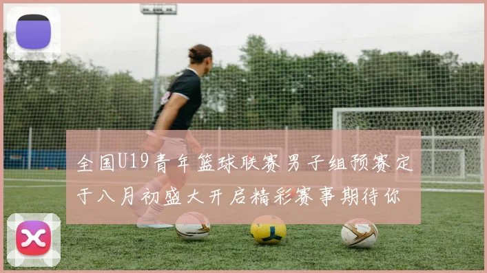 全国U19青年篮球联赛男子组预赛定于八月初盛大开启精彩赛事期待你的参与