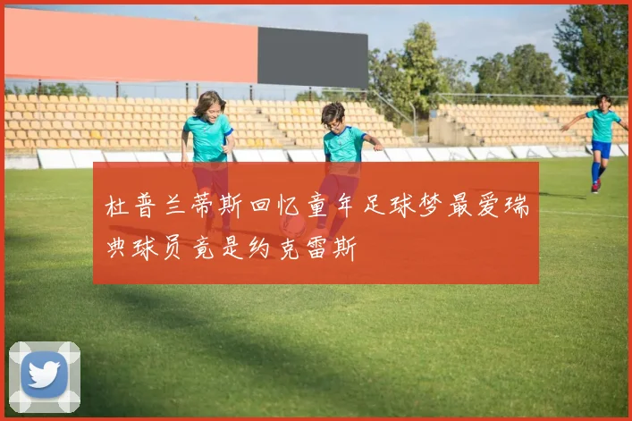 杜普兰蒂斯回忆童年足球梦最爱瑞典球员竟是约克雷斯
