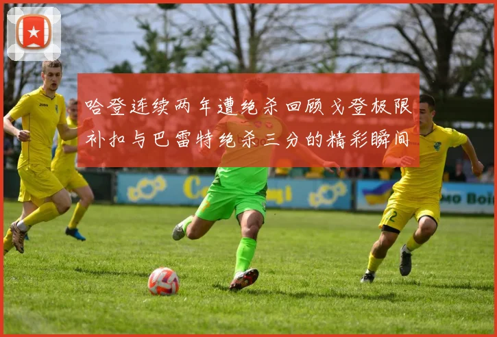 哈登连续两年遭绝杀回顾戈登极限补扣与巴雷特绝杀三分的精彩瞬间