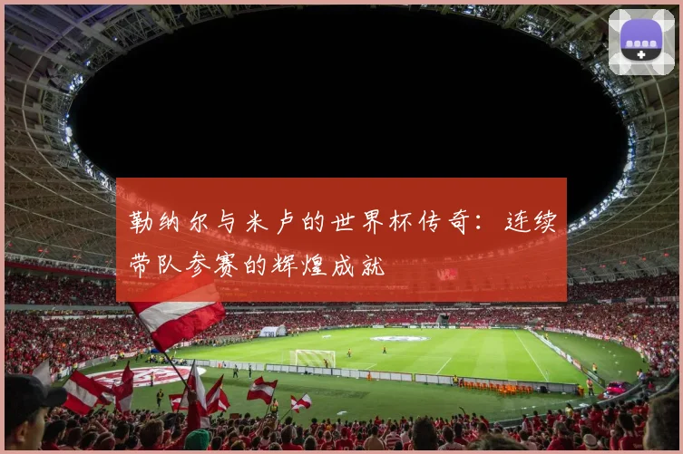 勒纳尔与米卢的世界杯传奇：连续带队参赛的辉煌成就