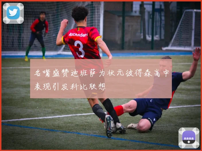名嘴盛赞迪班萨为状元彼得森高中表现引发科比联想