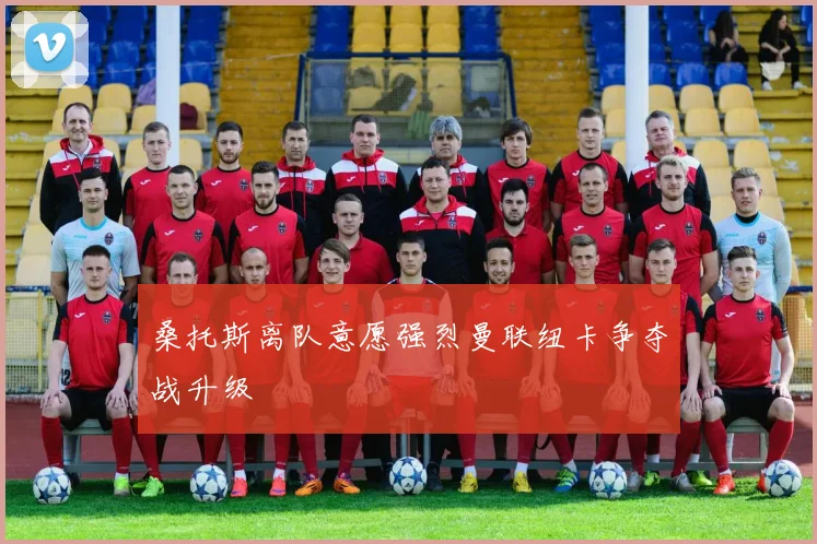 桑托斯离队意愿强烈曼联纽卡争夺战升级