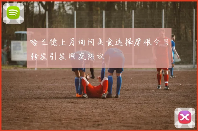 哈兰德上月询问美食选择摩根今日转发引发网友热议