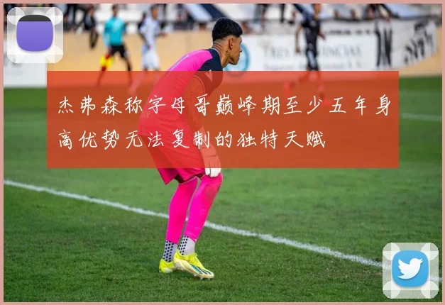 杰弗森称字母哥巅峰期至少五年身高优势无法复制的独特天赋