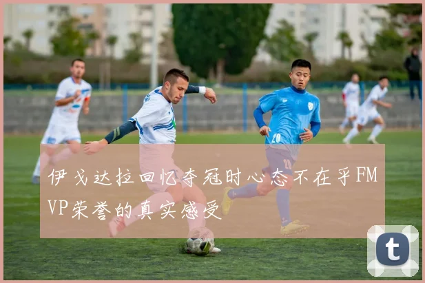 伊戈达拉回忆夺冠时心态不在乎FMVP荣誉的真实感受