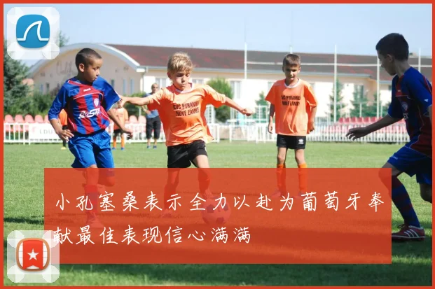 小孔塞桑表示全力以赴为葡萄牙奉献最佳表现信心满满