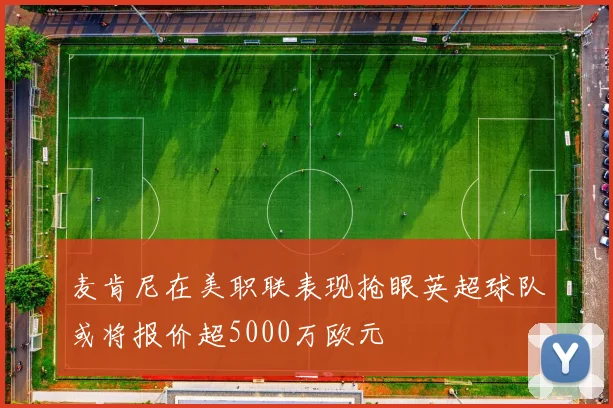 麦肯尼在美职联表现抢眼英超球队或将报价超5000万欧元