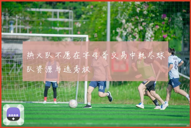 热火队不愿在字母哥交易中耗尽球队资源与选秀权