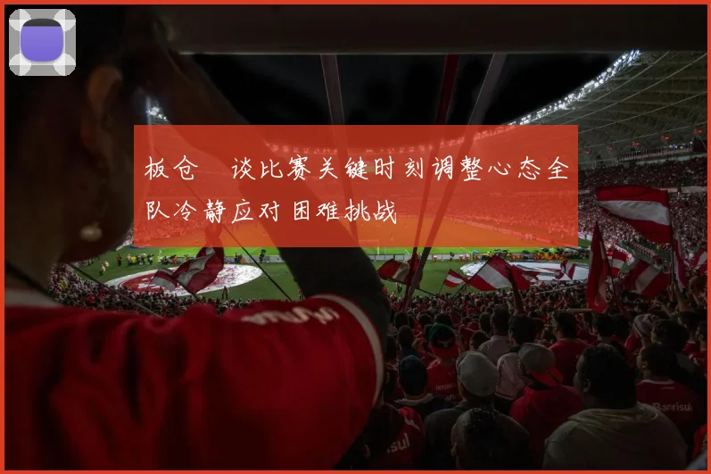 板仓滉谈比赛关键时刻调整心态全队冷静应对困难挑战
