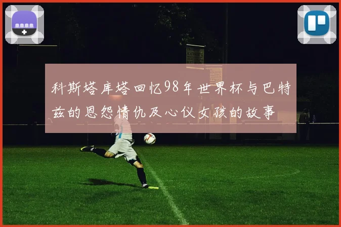 科斯塔库塔回忆98年世界杯与巴特兹的恩怨情仇及心仪女孩的故事