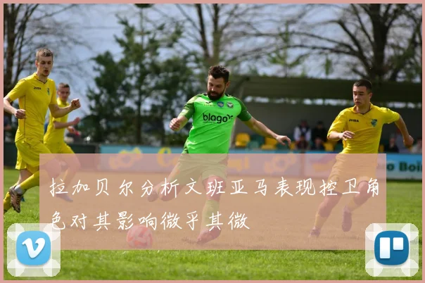 拉加贝尔分析文班亚马表现控卫角色对其影响微乎其微