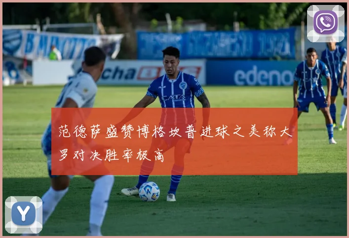 范德萨盛赞博格坎普进球之美称大罗对决胜率极高