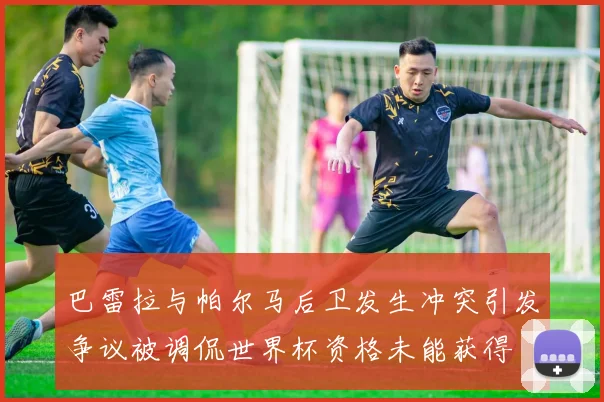 巴雷拉与帕尔马后卫发生冲突引发争议被调侃世界杯资格未能获得