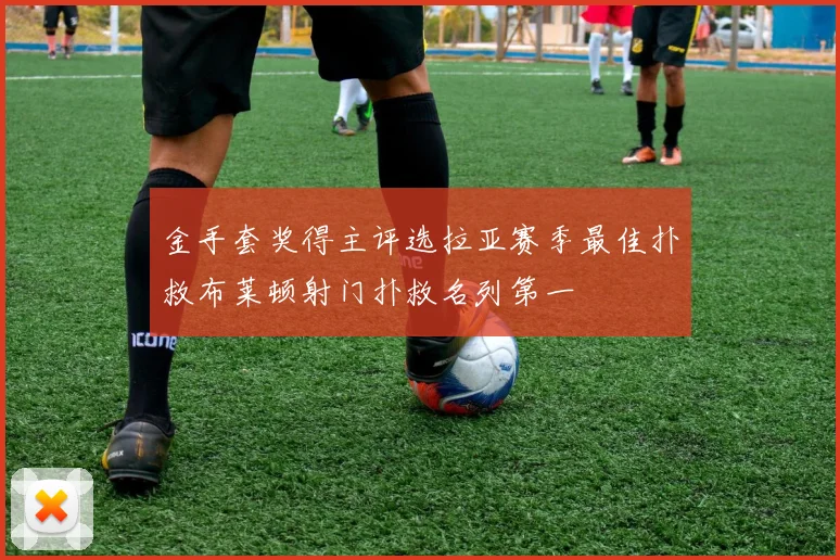 金手套奖得主评选拉亚赛季最佳扑救布莱顿射门扑救名列第一