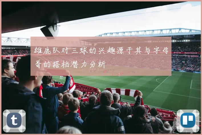 雄鹿队对三球的兴趣源于其与字母哥的搭档潜力分析
