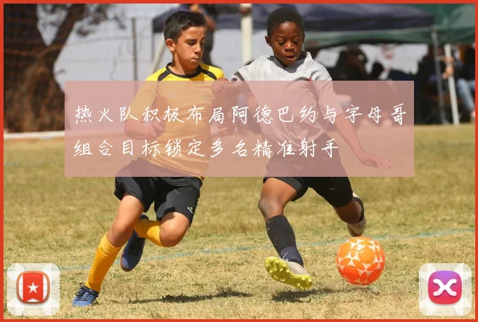 热火队积极布局阿德巴约与字母哥组合目标锁定多名精准射手