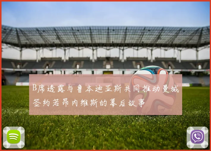 B席透露与鲁本迪亚斯共同推动曼城签约若昂内维斯的幕后故事