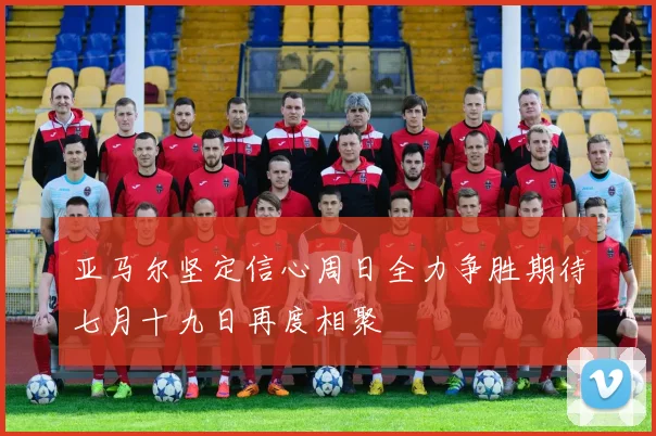 亚马尔坚定信心周日全力争胜期待七月十九日再度相聚