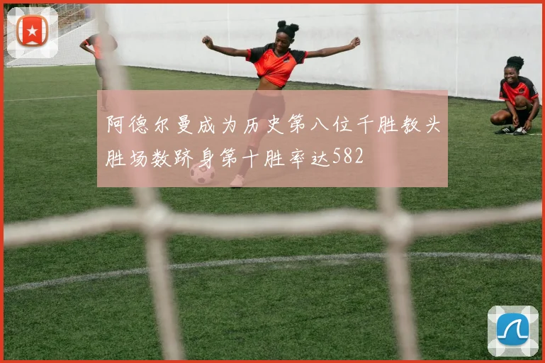 阿德尔曼成为历史第八位千胜教头胜场数跻身第十胜率达582
