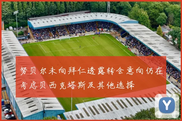 努贝尔未向拜仁透露转会意向仍在考虑贝西克塔斯及其他选择