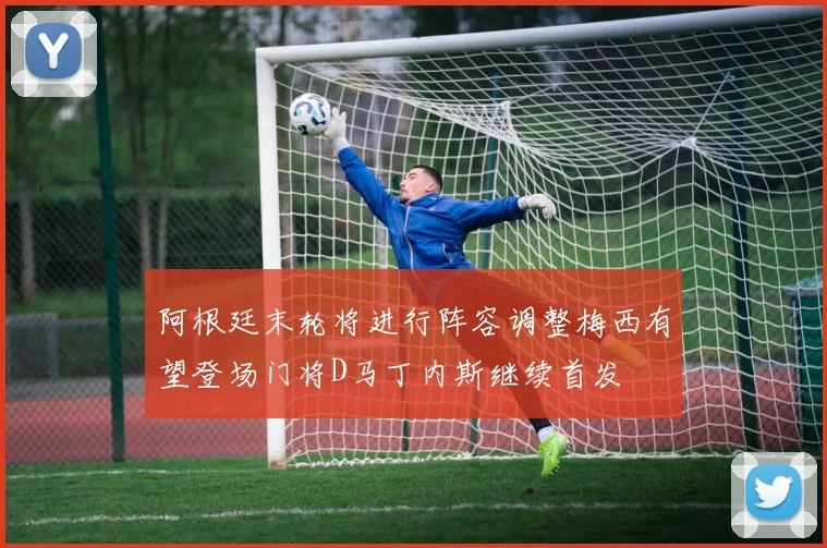 阿根廷末轮将进行阵容调整梅西有望登场门将D马丁内斯继续首发