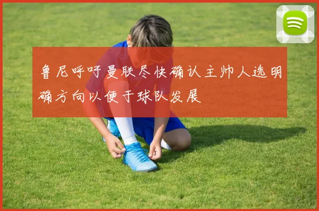 鲁尼呼吁曼联尽快确认主帅人选明确方向以便于球队发展